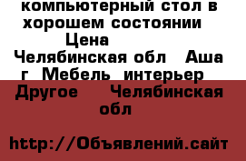 компьютерный стол в хорошем состоянии › Цена ­ 4 000 - Челябинская обл., Аша г. Мебель, интерьер » Другое   . Челябинская обл.